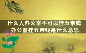 什么人办公室不可以挂五帝钱 办公室挂五帝钱是什么意思